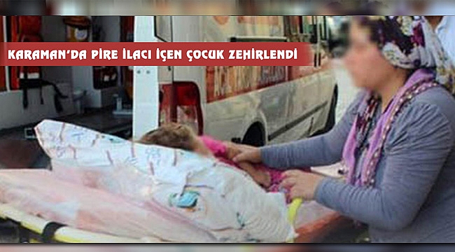 KARAMAN'DA PİRE İLACI İÇEN ÇOCUK ZEHİRLENDİ