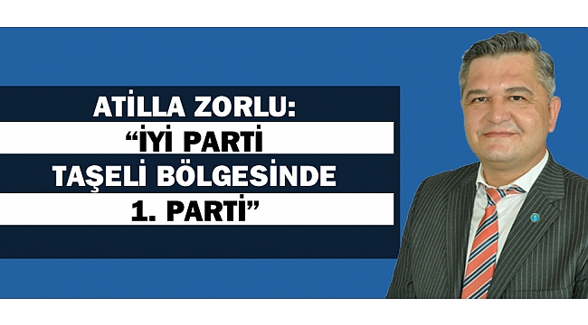 A.ZORLU; “İYİ PARTİ TAŞELİ BÖLGESİNDE 1. PARTİ”