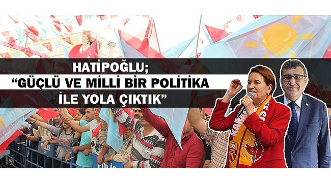HATİPOĞLU; “GÜÇLÜ VE MİLLİ BİR POLİTİKA İLE YOLA ÇIKTIK”