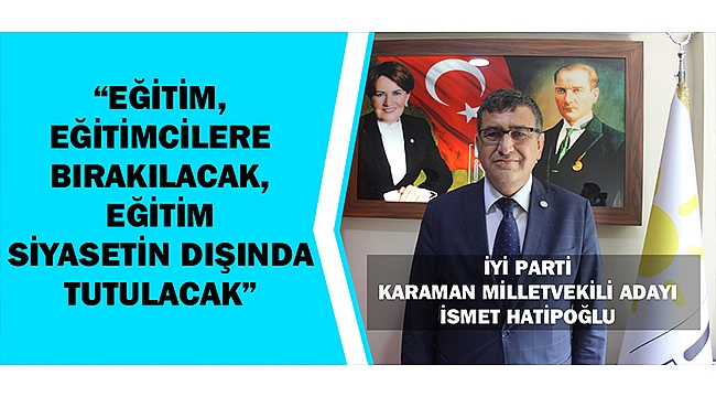 İYİ PARTİ MİLLETVEKİLİ ADAYI İSMET HATİPOĞLU “ EĞİTİM, EĞİTİMCİLERE BIRAKILACAK, SİYASETİN DIŞINDA TUTULACAK”