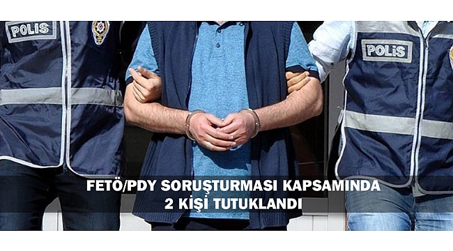 FETÖ/PDY SORUŞTURMASI KAPSAMINDA 2 KİŞİ TUTUKLANDI