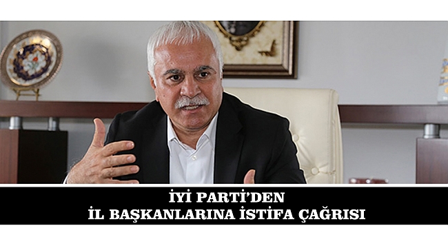 İYİ PARTİ’DEN İL BAŞKANLARINA İSTİFA ÇAĞRISI