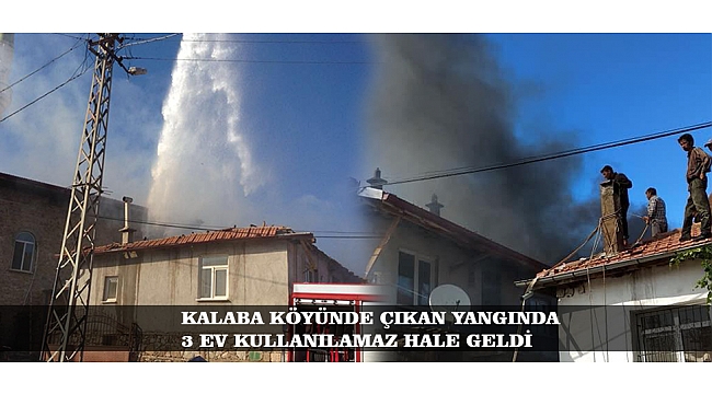 KALABA KÖYÜNDE ÇIKAN YANGINDA 3 EV KULLANILAMAZ HALE GELDİ