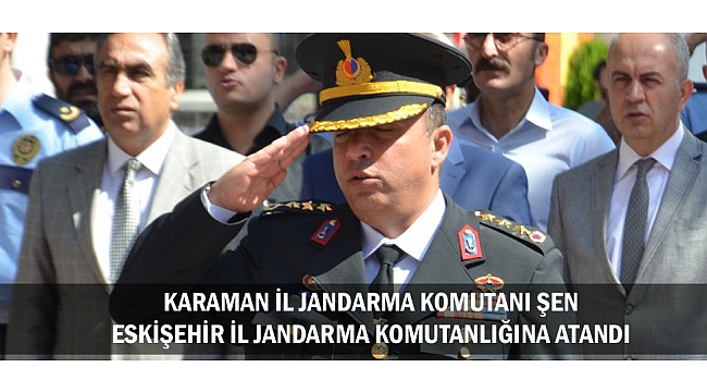 KARAMAN İL JANDARMA KOMUTANI ŞEN ESKİŞEHİR İL JANDARMA KOMUTANLIĞINA ATANDI