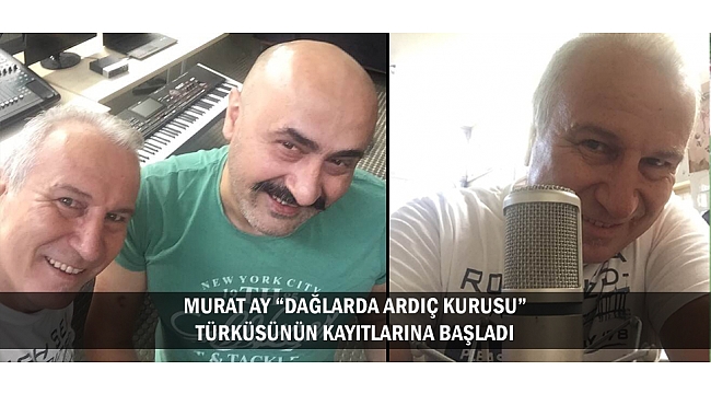 MURAT AY “DAĞLARDA ARDIÇ KURUSU” TÜRKÜSÜNÜN KAYITLARINA BAŞLADI