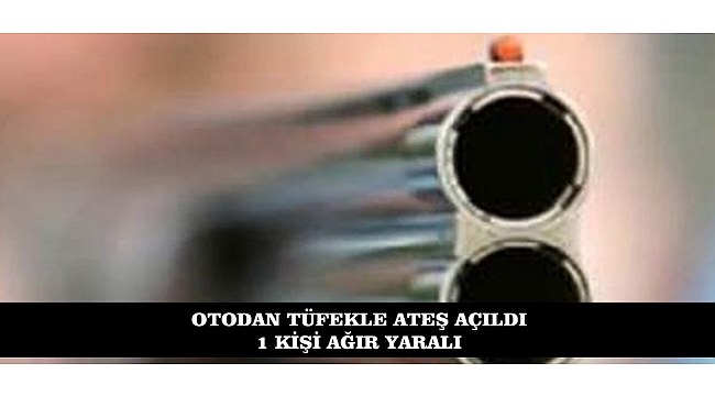 OTODAN TÜFEKLE ATEŞ AÇILDI 1 KİŞİ AĞIR YARALI