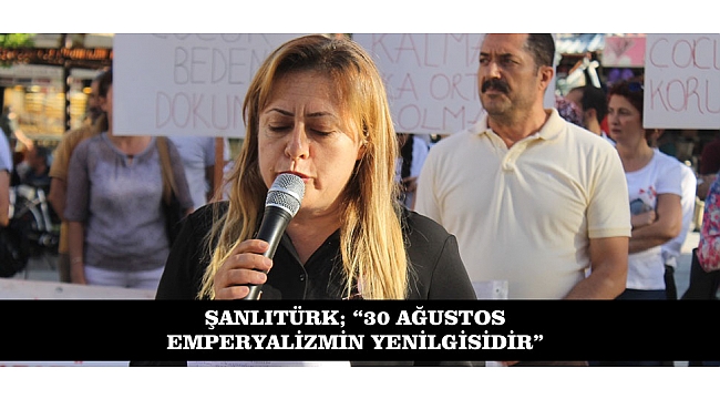 ŞANLITÜRK; “30 AĞUSTOS EMPERYALİZMİN YENİLGİSİDİR”