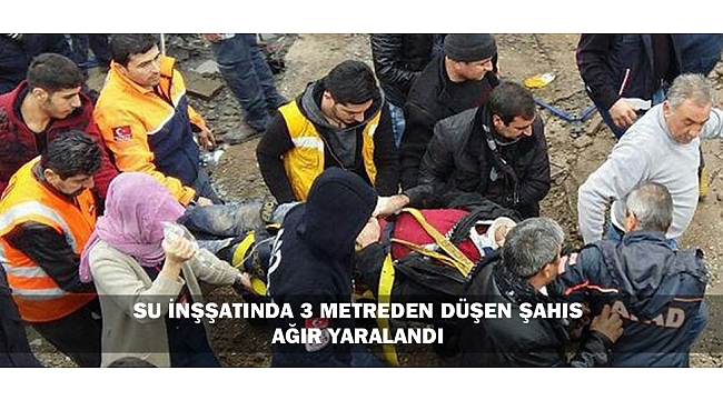 SU İNŞŞATINDA 3 METREDEN DÜŞEN ŞAHIS AĞIR YARALANDI