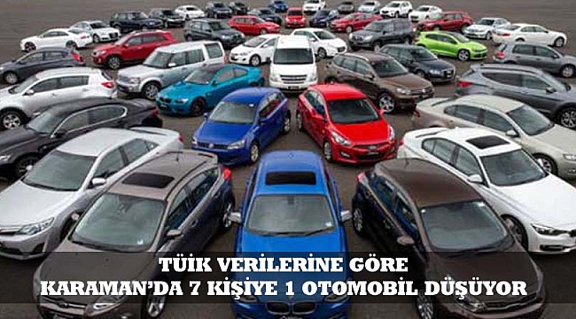 TÜİK VERİLERİNE GÖRE KARAMAN'DA 7 KİŞİYE 1 OTOMOBİL DÜŞÜYOR
