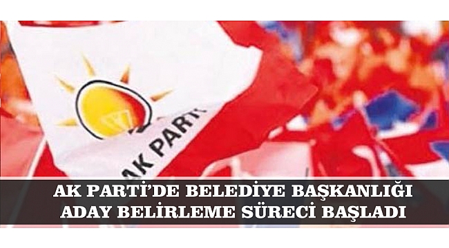 AK PARTİ’DE BELEDİYE BAŞKANLIĞI ADAY BELİRLEME SÜRECİ BAŞLADI