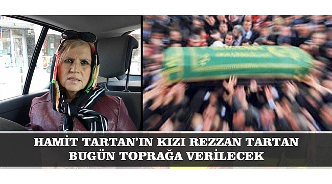 HAMİT TARTAN’IN KIZI REZZAN TARTAN BUGÜN TOPRAĞA VERİLECEK