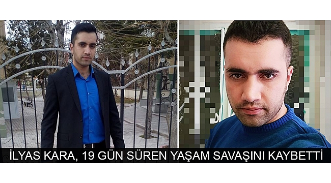 İLYAS KARA, 19 GÜN SÜREN YAŞAM SAVAŞINI KAYBETTİ