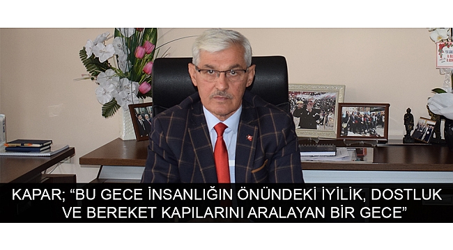 KAPAR; “BU GECE İNSANLIĞIN ÖNÜNDEKİ İYİLİK, DOSTLUK VE BEREKET KAPILARINI ARALAYAN BİR GECE”