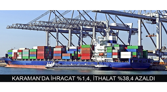 KARAMAN’DA İHRACAT %1,4, İTHALAT %38,4 AZALDI