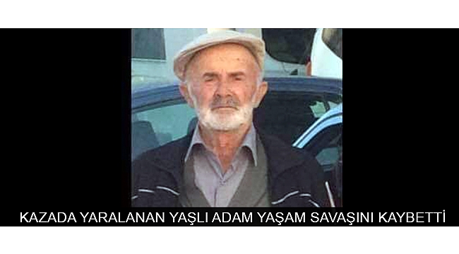 KAZADA YARALANAN YAŞLI ADAM YAŞAM SAVAŞINI KAYBETTİ