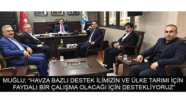 MUĞLU; “HAVZA BAZLI DESTEK İLİMİZİN VE ÜLKE TARIMI İÇİN FAYDALI BİR ÇALIŞMA OLACAĞI İÇİN DESTEKLİYORUZ”