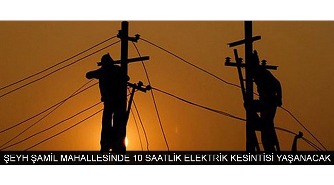 ŞEYH ŞAMİL MAHALLESİNDE 10 SAATLİK ELEKTRİK KESİNTİSİ YAŞANACAK