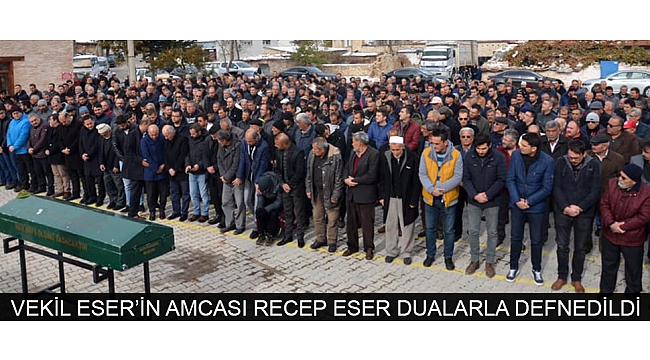 VEKİL ESER’İN AMCASI RECEP ESER DUALARLA DEFNEDİLDİ