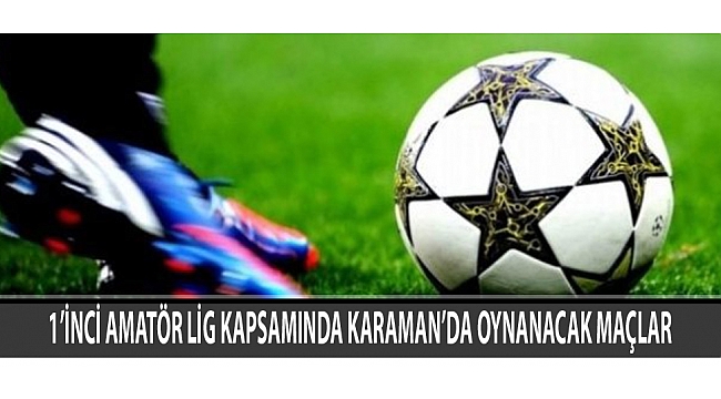 1’İNCİ AMATÖR LİG KAPSAMINDA KARAMAN’DA OYNANACAK MAÇLAR