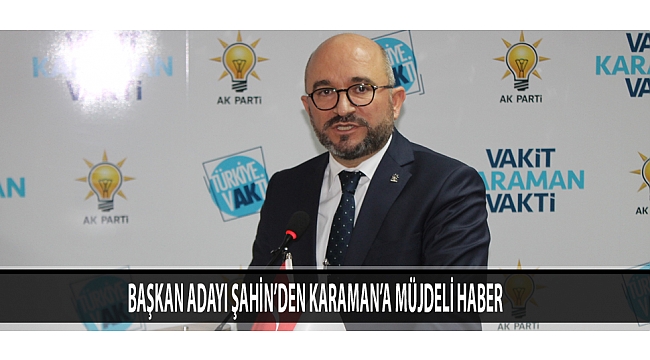 BAŞKAN ADAYI ŞAHİN’DEN KARAMAN’A MÜJDELİ HABER