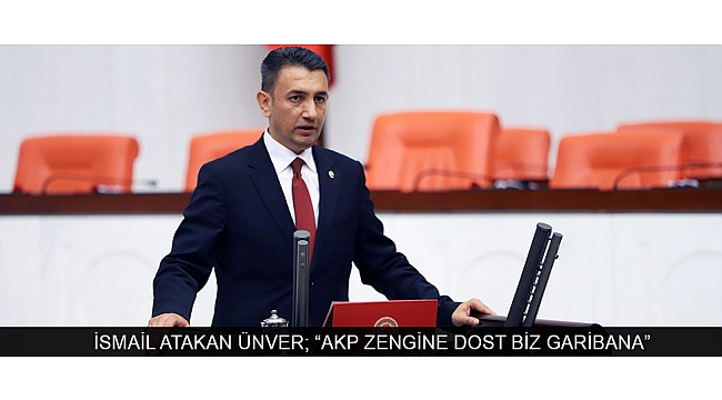 İSMAİL ATAKAN ÜNVER; “AKP ZENGİNE DOST BİZ GARİBANA”