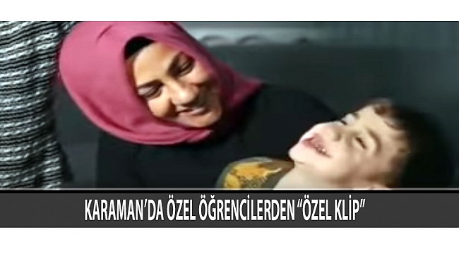 KARAMAN’DA ÖZEL ÖĞRENCİLERDEN “ÖZEL KLİP”