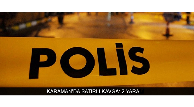 KARAMAN’DA SATIRLI KAVGA: 2 YARALI