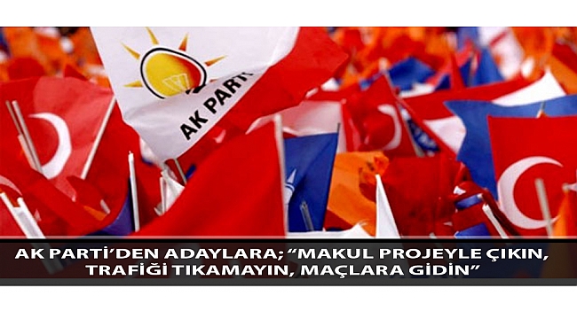 AK PARTİ’DEN ADAYLARA; “MAKUL PROJEYLE ÇIKIN, TRAFİĞİ TIKAMAYIN, MAÇLARA GİDİN”