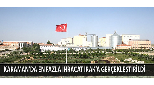 KARAMAN’DA EN FAZLA İHRACAT IRAK’A GERÇEKLEŞTİRİLDİ