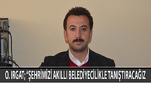 O. IRGAT; “ŞEHRİMİZİ AKILLI BELEDİYECİLİKLE TANIŞTIRACAĞIZ