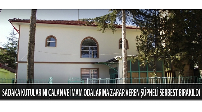 SADAKA KUTULARINI ÇALAN VE İMAM ODALARINA ZARAR VEREN ŞÜPHELİ SERBEST BIRAKILDI