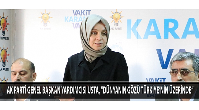 AK PARTİ GENEL BAŞKAN YARDIMCISI USTA, “DÜNYANIN GÖZÜ TÜRKİYE’NİN ÜZERİNDE”