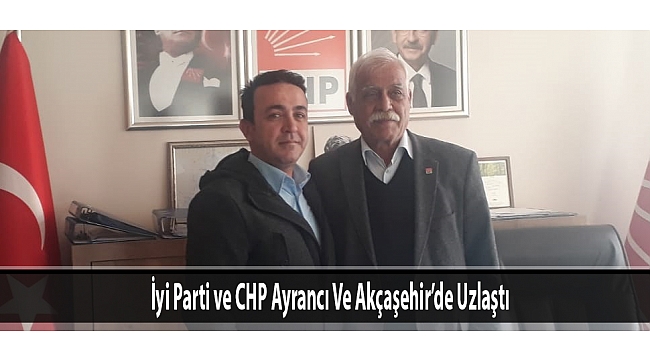 İyi Parti ve CHP Ayrancı Ve Akçaşehir’de Uzlaştı